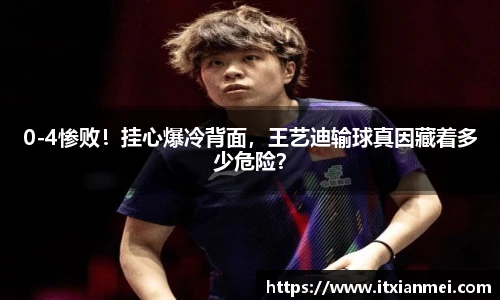 0-4惨败！挂心爆冷背面，王艺迪输球真因藏着多少危险？