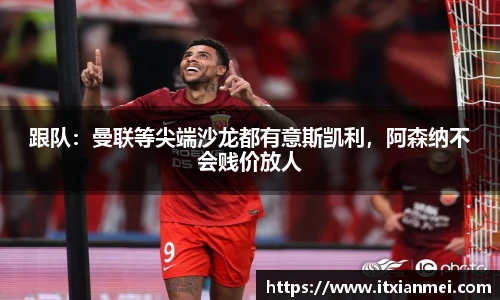 跟队：曼联等尖端沙龙都有意斯凯利，阿森纳不会贱价放人