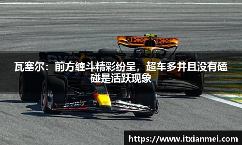 瓦塞尔：前方缠斗精彩纷呈，超车多并且没有磕碰是活跃现象
